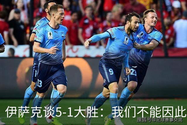 伊萨克谈5-1大胜：我们不能因此飘飘然，接下来的对手更强